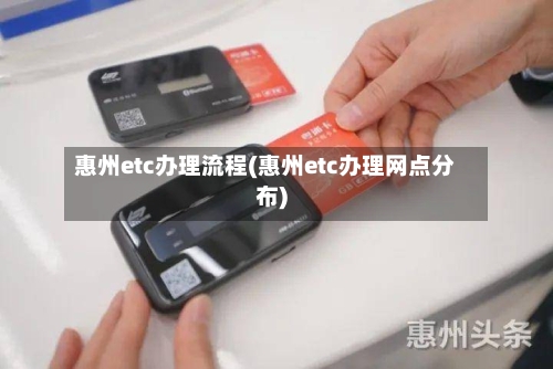 惠州etc办理流程(惠州etc办理网点分布)-第2张图片