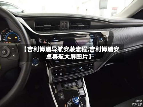【吉利博瑞导航安装流程,吉利博瑞安卓导航大屏图片】