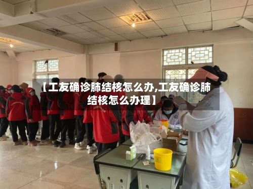 【工友确诊肺结核怎么办,工友确诊肺结核怎么办理】-第3张图片
