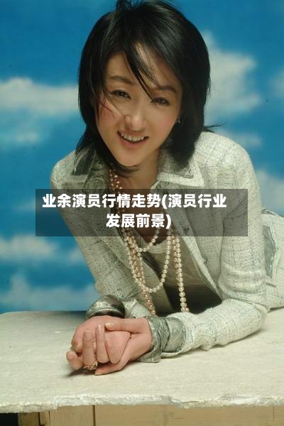 业余演员行情走势(演员行业发展前景)