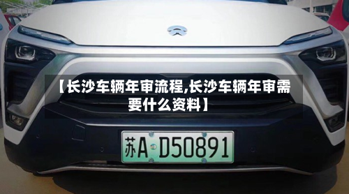 【长沙车辆年审流程,长沙车辆年审需要什么资料】