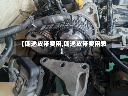 【朗逸皮带费用,朗逸皮带费用表】-第2张图片