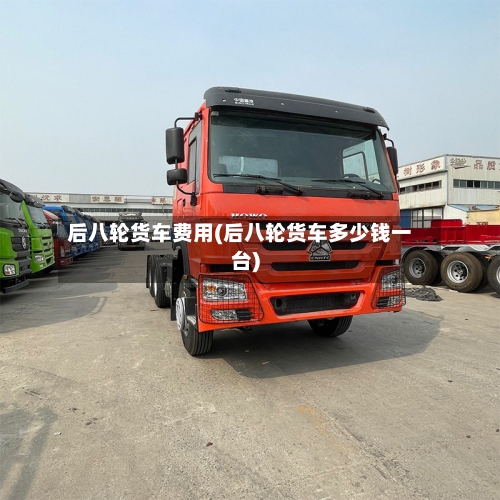后八轮货车费用(后八轮货车多少钱一台)