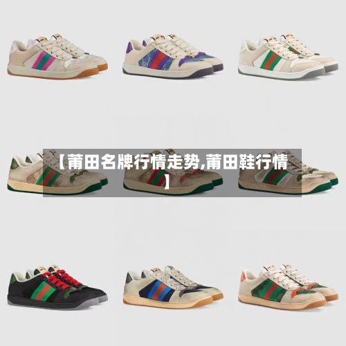 【莆田名牌行情走势,莆田鞋行情】-第2张图片