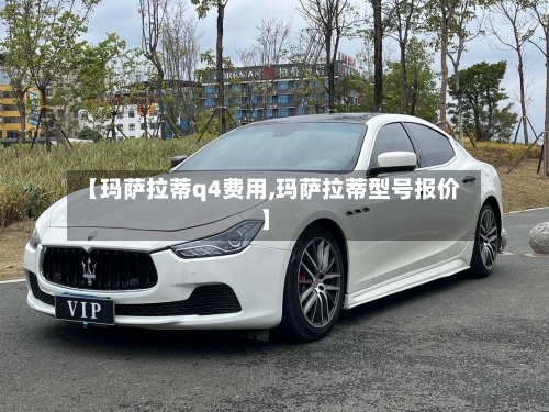 【玛萨拉蒂q4费用,玛萨拉蒂型号报价】