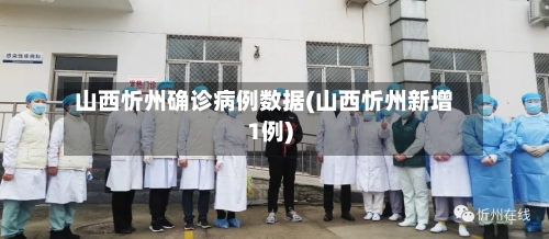 山西忻州确诊病例数据(山西忻州新增1例)-第2张图片