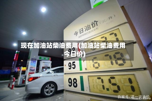 现在加油站柴油费用(加油站柴油费用今日价)
