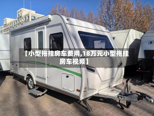 【小型拖挂房车费用,18万元小型拖挂房车视频】-第2张图片