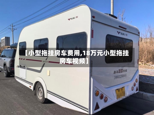 【小型拖挂房车费用,18万元小型拖挂房车视频】-第3张图片