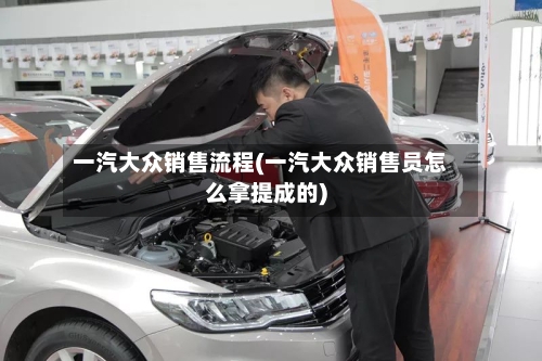 一汽大众销售流程(一汽大众销售员怎么拿提成的)