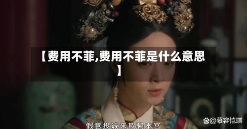 【费用不菲,费用不菲是什么意思】