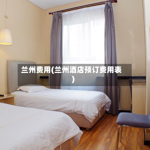 兰州费用(兰州酒店预订费用表)