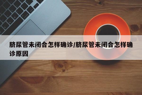 脐尿管未闭合怎样确诊/脐尿管未闭合怎样确诊原因