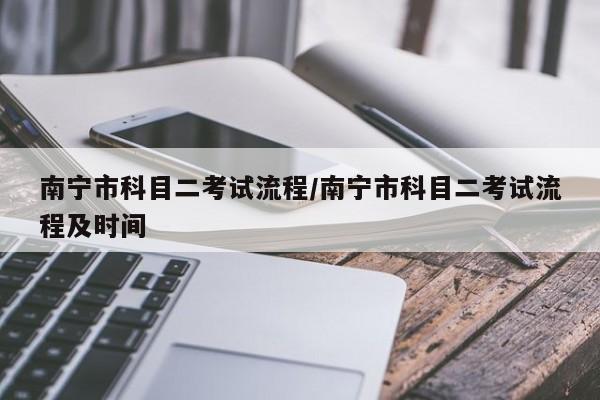 南宁市科目二考试流程/南宁市科目二考试流程及时间