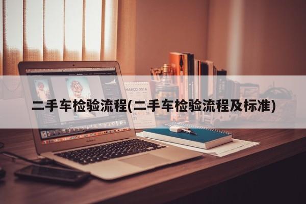 二手车检验流程(二手车检验流程及标准)