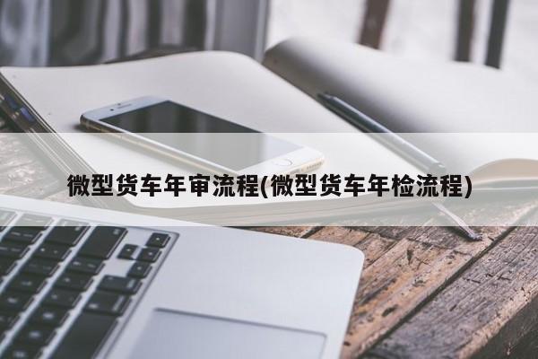微型货车年审流程(微型货车年检流程)