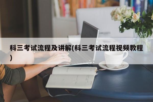科三考试流程及讲解(科三考试流程视频教程)