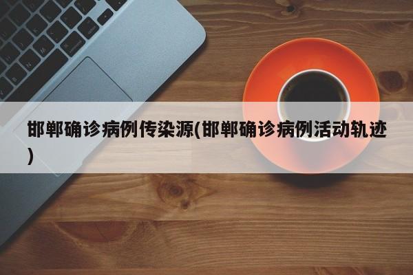 邯郸确诊病例传染源(邯郸确诊病例活动轨迹)