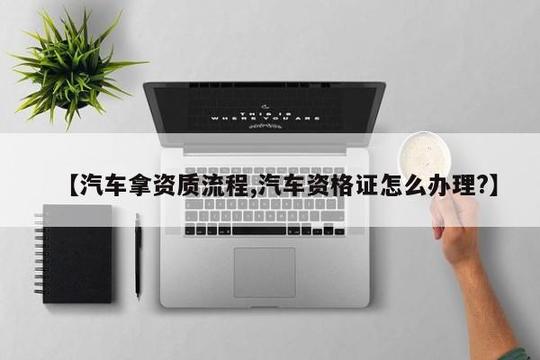 【汽车拿资质流程,汽车资格证怎么办理?】